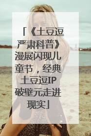 《土豆逗严肃科普》漫展闪现儿童节，经典土豆逗IP破壁元走进现实