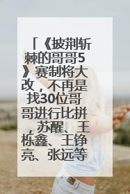 《披荆斩棘的哥哥5》赛制将大改，不再是找30位哥哥进行比拼，苏醒、王栎鑫、王铮亮、张远等多名男团选手被曝将参加