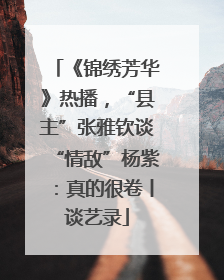 《锦绣芳华》热播，“县主”张雅钦谈“情敌”杨紫：真的很卷丨谈艺录