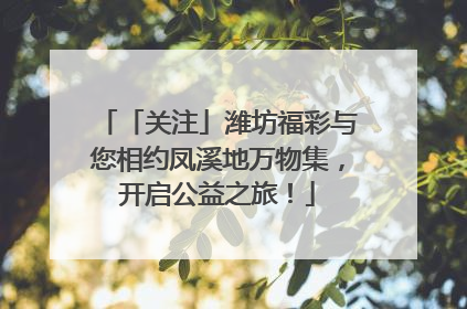 「关注」潍坊福彩与您相约凤溪地万物集，开启公益之旅！