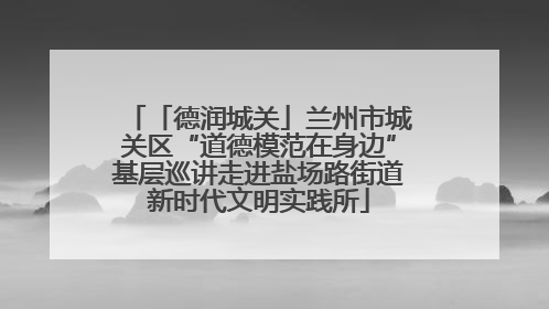 「德润城关」兰州市城关区“道德模范在身边”基层巡讲走进盐场路街道新时代文明实践所