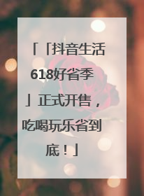 「抖音生活618好省季」正式开售，吃喝玩乐省到底！