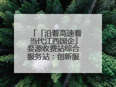 「沿着高速看当代江西国企」婺源收费站综合服务站：创新服务模式，点亮高速出行新体验
