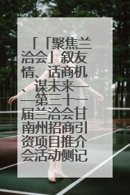 「聚焦兰洽会」叙友情、话商机、谋未来——第三十一届兰洽会甘南州招商引资项目推介会活动侧记