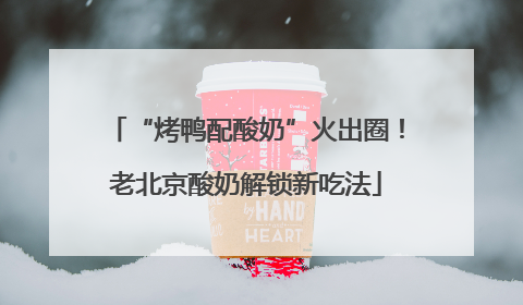 “烤鸭配酸奶”火出圈！老北京酸奶解锁新吃法