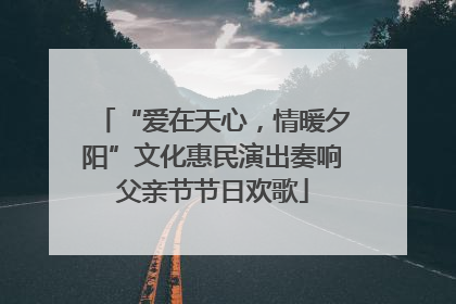 “爱在天心，情暖夕阳”文化惠民演出奏响父亲节节日欢歌