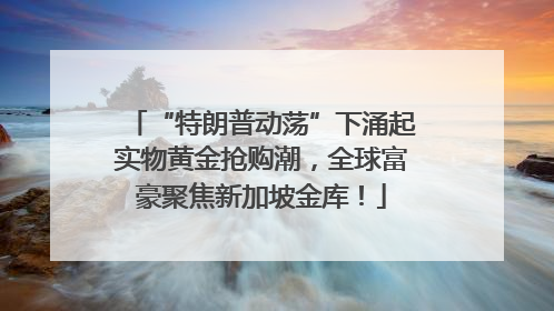 “特朗普动荡”下涌起实物黄金抢购潮，全球富豪聚焦新加坡金库！