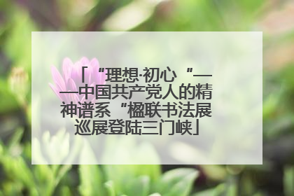 “理想·初心“——中国共产党人的精神谱系“楹联书法展巡展登陆三门峡