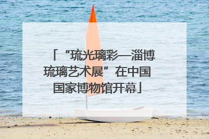 “琉光璃彩—淄博琉璃艺术展”在中国国家博物馆开幕