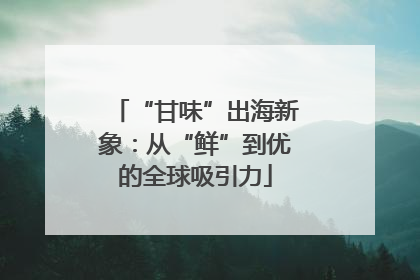 “甘味”出海新象：从“鲜”到优的全球吸引力