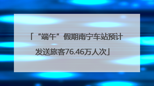 “端午”假期南宁车站预计发送旅客76.46万人次