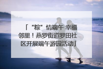 “粽”情端午 幸福邻里！燕罗街道罗田社区开展端午游园活动