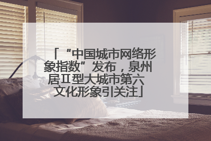 “中国城市网络形象指数”发布，泉州居Ⅱ型大城市第六 文化形象引关注
