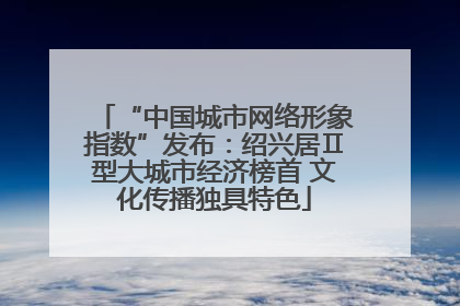 “中国城市网络形象指数”发布：绍兴居Ⅱ型大城市经济榜首 文化传播独具特色