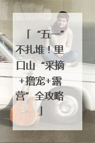 “五一”不扎堆！里口山“采摘+撸宠+露营”全攻略