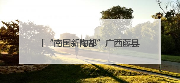 “南国新陶都”广西藤县打造陶瓷“智”造高地