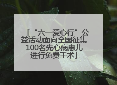“六一爱心行”公益活动面向全国征集100名先心病患儿进行免费手术