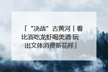 “决战”古黄河丨看比赛吃龙虾喝美酒 玩出文体消费新花样