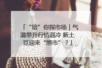 “培”你探市场｜气温攀升行情遇冷 新土豆迎来“熊市”？