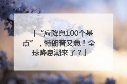 “应降息100个基点”，特朗普又急！全球降息潮来了？