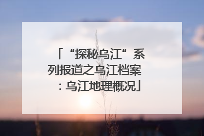 “探秘乌江”系列报道之乌江档案：乌江地理概况