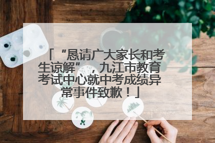 “恳请广大家长和考生谅解”，九江市教育考试中心就中考成绩异常事件致歉！