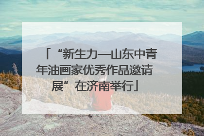 “新生力—山东中青年油画家优秀作品邀请展”在济南举行