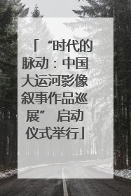 “时代的脉动：中国大运河影像叙事作品巡展” 启动仪式举行
