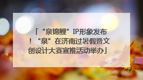 “泉锦鲤”IP形象发布！“泉”在济南过暑假暨文创设计大赛宣推活动举办