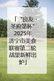 “良友・圣府第杯”2025年济宁市美食联赛第二轮战果新鲜出炉