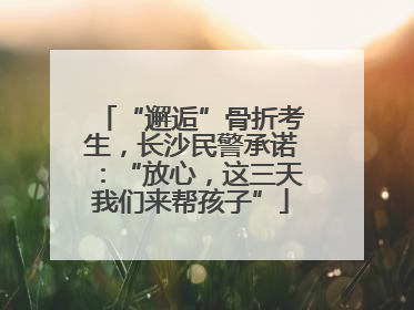 “邂逅”骨折考生，长沙民警承诺：“放心，这三天我们来帮孩子”