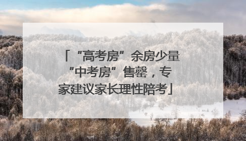 “高考房”余房少量 “中考房”售罄，专家建议家长理性陪考