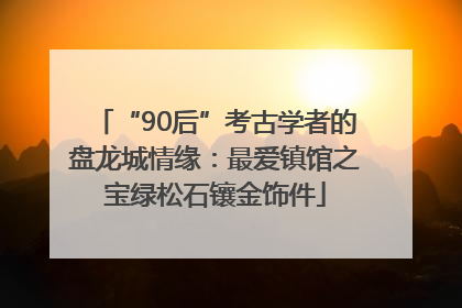 “90后”考古学者的盘龙城情缘：最爱镇馆之宝绿松石镶金饰件
