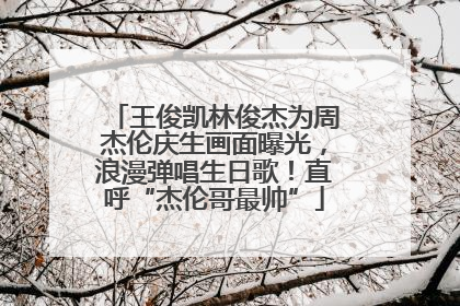 王俊凯林俊杰为周杰伦庆生画面曝光，浪漫弹唱生日歌！直呼“杰伦哥最帅”