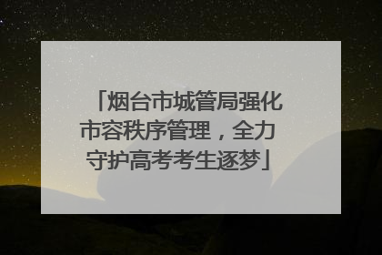烟台市城管局强化市容秩序管理，全力守护高考考生逐梦
