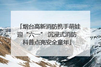 烟台高新消防携手萌娃迎“六一” 沉浸式消防科普点亮安全童年