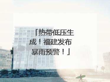 热带低压生成！福建发布暴雨预警！
