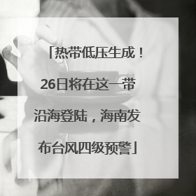 热带低压生成！26日将在这一带沿海登陆，海南发布台风四级预警