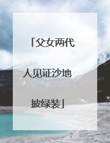 父女两代人见证沙地披绿装