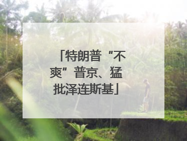 特朗普“不爽”普京、猛批泽连斯基