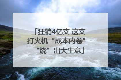 狂销4亿支 这支打火机“成本内卷”“烧”出大生意