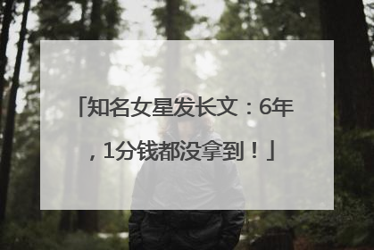 知名女星发长文：6年，1分钱都没拿到！