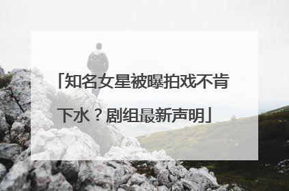 知名女星被曝拍戏不肯下水？剧组最新声明