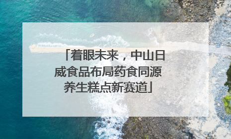 着眼未来，中山日威食品布局药食同源养生糕点新赛道