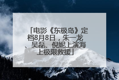 电影《东极岛》定档8月8日，朱一龙、吴磊、倪妮上演海上极限救援