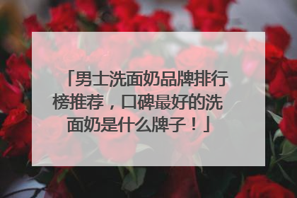 男士洗面奶品牌排行榜推荐，口碑最好的洗面奶是什么牌子！