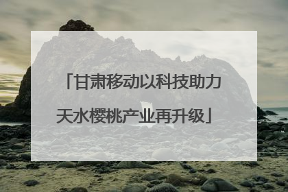 甘肃移动以科技助力天水樱桃产业再升级