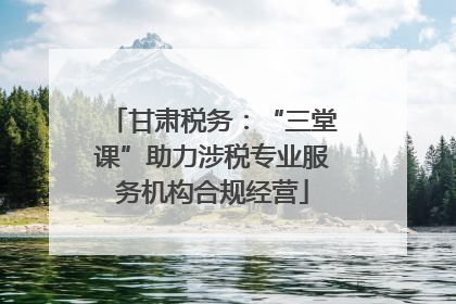 甘肃税务：“三堂课”助力涉税专业服务机构合规经营