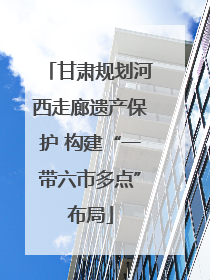 甘肃规划河西走廊遗产保护 构建“一带六市多点”布局