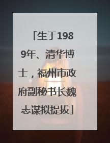 生于1989年、清华博士，福州市政府副秘书长魏志谋拟提拔
